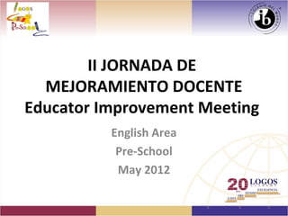 II JORNADA DE
  MEJORAMIENTO DOCENTE
Educator Improvement Meeting
          English Area
           Pre-School
           May 2012
 