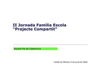 II Jornada Familia Escola
“Projecte Compartit”
Caldes de Montbui 5 de juliol de 2008
Escola Pia de Catalunya
 
