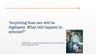 “Anything that can will be
digitased. What will happen to
schools?”
SITRA (2015). A Land of People who Love to Learn. Helsinki:
Finish Innovation Fund.
 