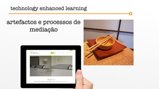 artefactos e processos de
mediação
technology enhanced learning
 