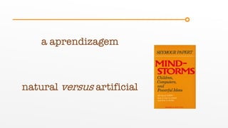 a aprendizagem
natural versus artificial
 