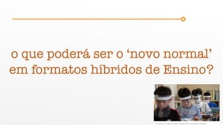 o que poderá ser o ‘novo normal’
em formatos híbridos de Ensino?
 
