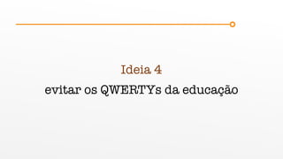Ideia 4
evitar os QWERTYs da educação
 