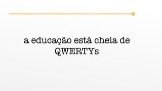 a educação está cheia de
QWERTYs
 