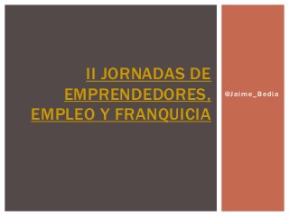 II JORNADAS DE
   EMPRENDEDORES,     @Jaime_Bedia


EMPLEO Y FRANQUICIA
 