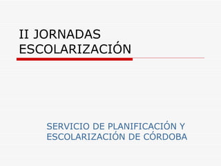 II JORNADAS ESCOLARIZACIÓN SERVICIO DE PLANIFICACIÓN Y ESCOLARIZACIÓN DE CÓRDOBA 