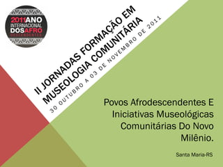 Povos Afrodescendentes E
  Iniciativas Museológicas
    Comunitárias Do Novo
                  Milênio.
                 Santa Maria-RS
 
