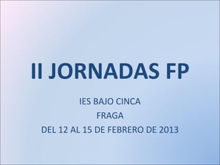 II JORNADAS FP
         IES BAJO CINCA
              FRAGA
DEL 12 AL 15 DE FEBRERO DE 2013
 