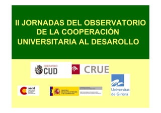 II JORNADAS DEL OBSERVATORIO
      DE LA COOPERACIÓN
 UNIVERSITARIA AL DESAROLLO
 