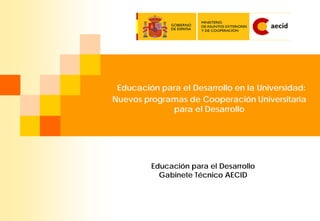 Educación para el Desarrollo en la Universidad:
Nuevos programas de Cooperación Universitaria
             para el Desarrollo




         Educación para el Desarrollo
           Gabinete Técnico AECID
 