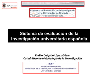 Sistema de evaluación de la investigación universitaria española Emilio Delgado López-Cózar Catedrático de Metodología de la Investigación 