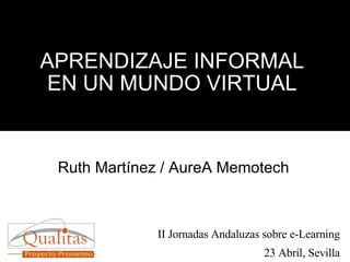 APRENDIZAJE INFORMAL EN UN MUNDO VIRTUAL Ruth Martínez / AureA Memotech II Jornadas Andaluzas sobre e-Learning 23 Abril, Sevilla 