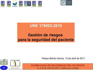 II JORNADAS DE SEGURIDAD DEL PACIENTE 11 al 14 de Abril de 2011, Calahorra( La Rioja) UNE 179003:2010 Gestión de riesgos  para la seguridad del paciente Pelayo Benito García, 13 de abril de 2011. 