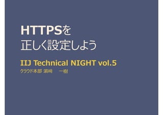 HTTPSを
正しく設定しよう
IIJ Technical NIGHT vol.5
クラウド本部 濵﨑 一樹
 