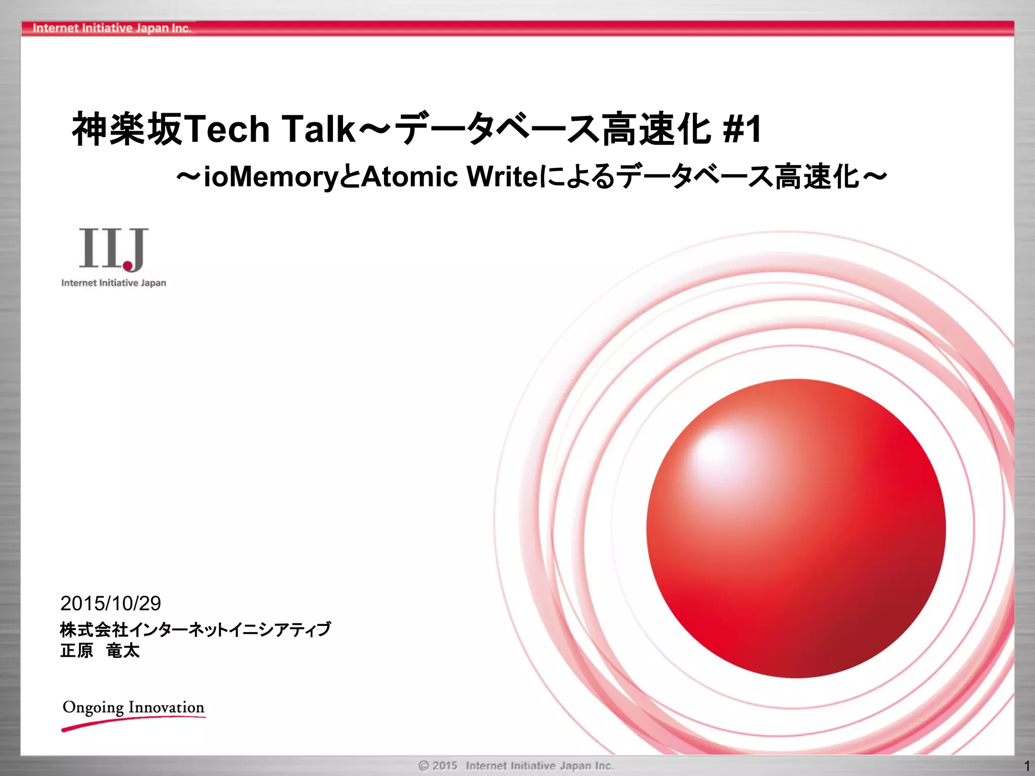 1
2015/10/29
神楽坂Tech Talk～データベース高速化 #1
〜ioMemoryとAtomic Writeによるデータベース高速化〜
株式会社インターネットイニシアティブ
正原 竜太
 