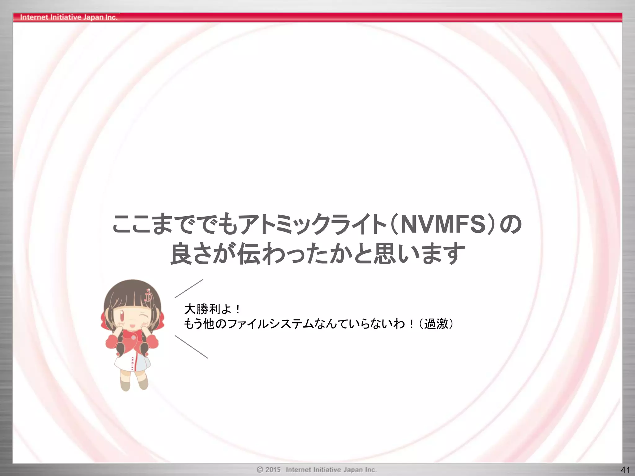 41
ここまででもアトミックライト（NVMFS）の
良さが伝わったかと思います
大勝利よ！
もう他のファイルシステムなんていらないわ！（過激）
 