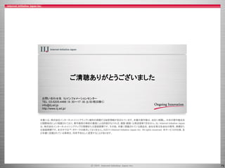 75
ご清聴ありがとうございました
お問い合わせ先 IIJインフォメーションセンター
TEL：03-5205-4466 （9：30～17：30 土/日/祝日除く）
info@iij.ad.jp
http://www.iij.ad.jp/
 