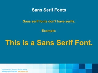 From Donna Svei, Executive Resume Writer &
Retained Search Consultant, AvidCareerist.com
Sans Serif Fonts
Sans serif fonts don’t have serifs.
Example:
This is a Sans Serif Font.
 