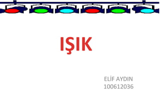 ELİF AYDIN
100612036
IŞIK
 