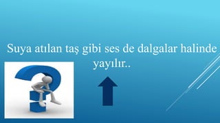 Suya atılan taş gibi ses de dalgalar halinde
yayılır..
 