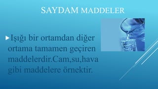 SAYDAM MADDELER
Işığı bir ortamdan diğer
ortama tamamen geçiren
maddelerdir.Cam,su,hava
gibi maddelere örnektir.
 