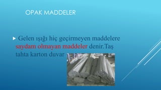OPAK MADDELER
 Gelen ışığı hiç geçirmeyen maddelere
saydam olmayan maddeler denir.Taş
tahta karton duvar
 