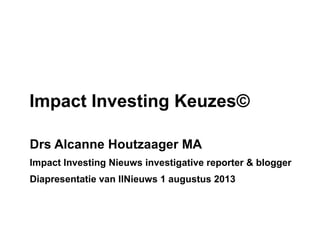 Impact Investing Keuzes©
Drs Alcanne Houtzaager MA
Impact Investing Nieuws investigative reporter & blogger
Diapresentatie van IINieuws 1 augustus 2013

 