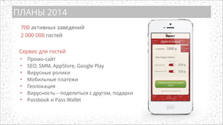 ПЛАНЫ 2014
Сервис для гостей
• Промо-сайт
• SEO, SMM, AppStore, Google Play
• Вирусные ролики
• Мобильные платежи
• Геолокация
• Вирусность – поделиться с другом, подарки
• Passbook и Pass Wallet
700 активных заведений
2 000 000 гостей
 