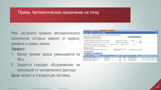 Что: настройте правила автоматического назначения, которые зависят от адреса, времени и суммы заказа. Эффект: 
1.Время приема заказа уменьшается на 15 с. 
2.Задается стандарт обслуживания, не зависящий от человеческого фактора Цена: входит в стандартную поставку. 
www.iiko.ru 
info@iiko.ru 
facebook.com/iiko.russia 
Прием. Автоматическое назначение на точку  