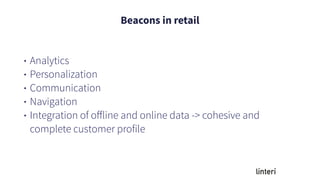 Beacons in retail
• Analytics
• Personalization
• Communication
• Navigation
• Integration of oﬀline and online data -> cohesive and
complete customer profile
 