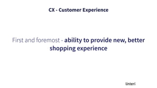 CX - Customer Experience
First and foremost - ability to provide new, better
shopping experience
 
