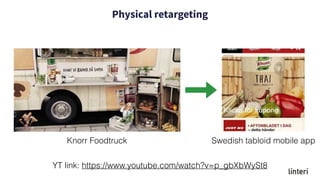 Physical retargeting
YT link: https://www.youtube.com/watch?v=p_gbXbWySt8
Knorr Foodtruck Swedish tabloid mobile app
 