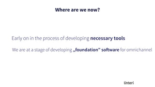 Where are we now?
We are at a stage of developing „foundation” software for omnichannel
Early on in the process of developing necessary tools
 