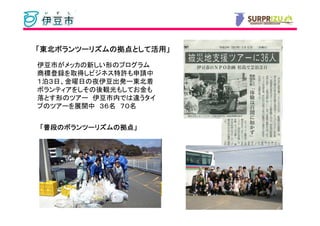 「東北ボランツーリズムの拠点として活用」
 東北ボランツーリズムの拠点として活用」
   ボランツーリズムの拠点として活用

伊豆市がメッカの新しい形のプログラム
商標登録を取得しビジネス特許も申請中
１泊３日、金曜日の夜伊豆出発ー東北着
ボランティアをしその後観光もしてお金も
落とす形のツアー 伊豆市内では違うタイ
プのツアーを展開中 ３６名 ７０名


「普段のボランツーリズムの拠点」
 普段のボランツーリズムの拠点」
   のボランツーリズムの拠点
 