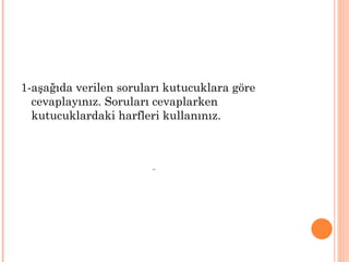 1-aşağıda verilen soruları kutucuklara göre
  cevaplayınız. Soruları cevaplarken
  kutucuklardaki harfleri kullanınız.
 