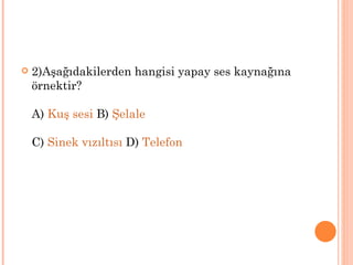    2)Aşağıdakilerden hangisi yapay ses kaynağına
    örnektir?

    A) Kuş sesi B) Şelale

    C) Sinek vızıltısı D) Telefon
 