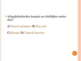    4)Aşağıdakilerden hangisi ses kirliliğine neden
    olur?

    A) İnşaat çalışması B) Kuş sesi

    C) Rüzgâr D) Yaprak hışırtısı
 