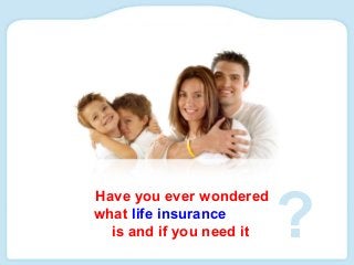 Have you ever wondered
what life insurance
is and if you need it ?
 