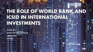 THE ROLE OF WORLD BANK AND
ICSID IN INTERNATIONAL
INVESTMENTS
DONE BY,
SHRUTHI ARCHITHA M
18BLB1061
VITSOL
 