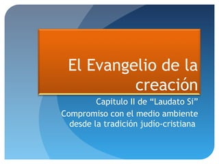 El Evangelio de la
creación
Capitulo II de “Laudato Si”
Compromiso con el medio ambiente
desde la tradición judío-cristiana
 