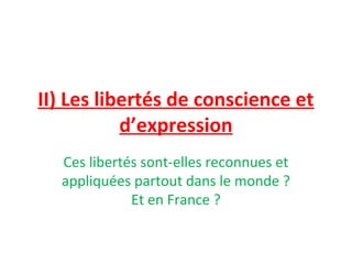 II) Les libertés de conscience et
d’expression
Ces libertés sont-elles reconnues et
appliquées partout dans le monde ?
Et en France ?
 