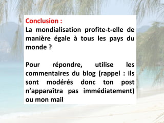 Conclusion :
La mondialisation profite-t-elle de
manière égale à tous les pays du
monde ?

Pour    répondre,   utilise   les
commentaires du blog (rappel : ils
sont modérés donc ton post
n’apparaîtra pas immédiatement)
ou mon mail
 