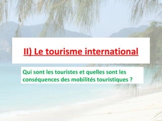 II) Le tourisme international
Qui sont les touristes et quelles sont les
conséquences des mobilités touristiques ?
 