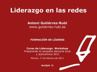 Liderazgo en las redes Antoni Gutiérrez-Rubí www.gutierrez-rubi.es FORMACIÓN DE LÍDERES Curso de Liderazgo. Workshop Preparando la campaña electoral local y autonómica 2011 Murcia, 17 de febrero de 2011 BLOQUE  II 