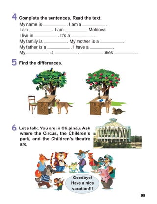 99
My name is  . I am a  .
I am  . I am Moldova.
I live in  . It’s a  .
My family is  . My mother is a  .
My father is a  . I have a  .
My is  . likes  .
 