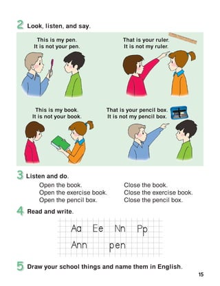 15
PpNEA e n
penAnn
a
This is my pen.
It is not your pen.
This is my book.
It is not your book.
That is your ruler.
It is not my ruler.
That is your pencil box.
It is not my pencil box.
 