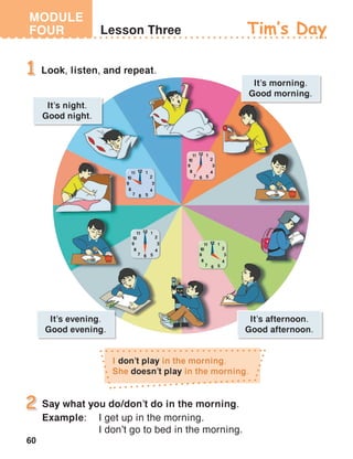 60
MODULE
FOUR
Say what you do/don’t do in the morning.
Example:	 I get up in the morning.
	 I don’t go to bed in the morning.
Tim’s Day
 