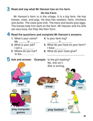 81
play computer
games
play football
read
sleep run
On the Farm
Example:	 Is the girl reading?
	 No, she isn’t.
	 She is writing.
In the .
 