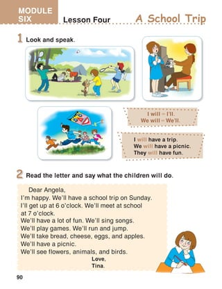 90
MODULE
SIX
I will I’ll.
We will We’ll.
I will have a trip.
We will have a picnic.
They will have fun.
Love,
Tina.
We’ll take bread, cheese, eggs, and apples.
 