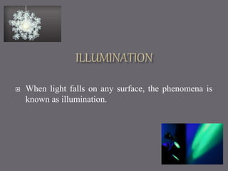  When light falls on any surface, the phenomena is 
known as illumination. 
 